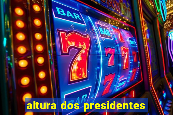 altura dos presidentes